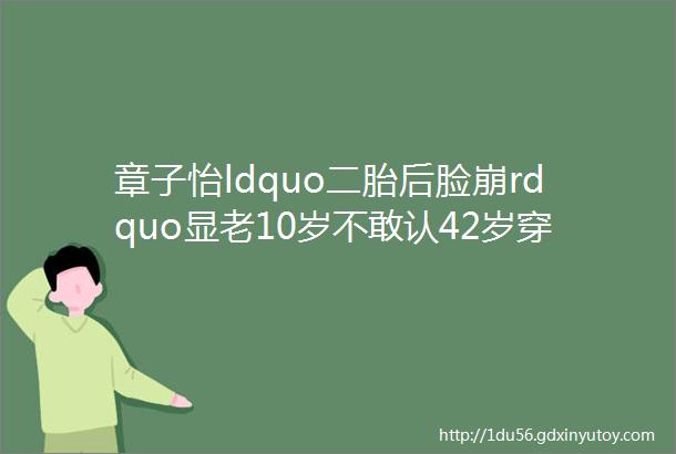 章子怡ldquo二胎后脸崩rdquo显老10岁不敢认42岁穿一身ldquo深V露背rdquo杀疯全网难怪汪峰宠她成公主她凭什么